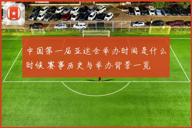 中国第一届亚运会举办时间是什么时候 赛事历史与举办背景一览