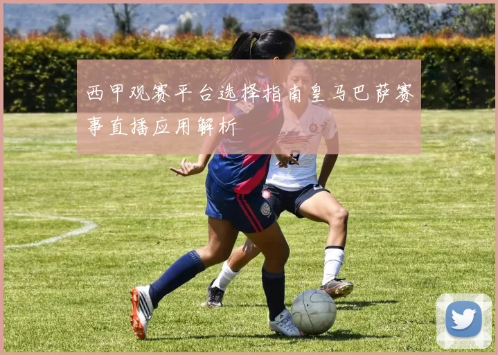 西甲观赛平台选择指南皇马巴萨赛事直播应用解析