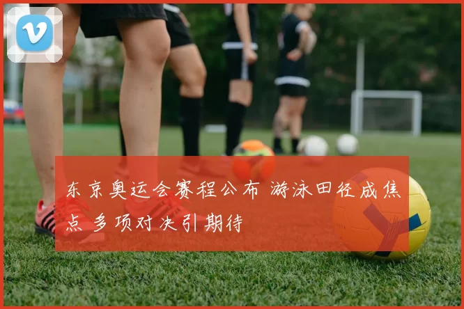东京奥运会赛程公布 游泳田径成焦点 多项对决引期待