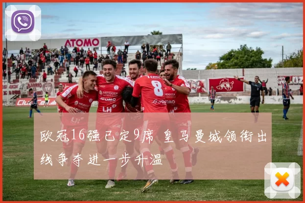 欧冠16强已定9席 皇马曼城领衔出线争夺进一步升温