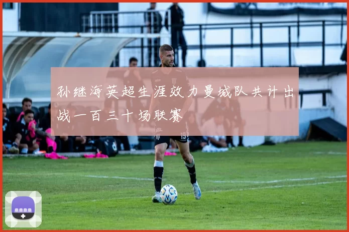 孙继海英超生涯效力曼城队共计出战一百三十场联赛