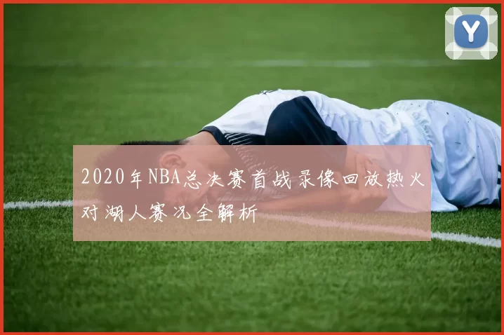 2020年NBA总决赛首战录像回放热火对湖人赛况全解析