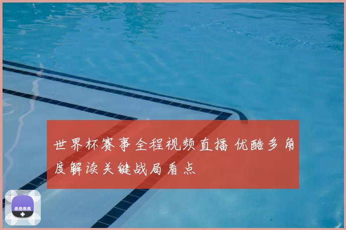 世界杯赛事全程视频直播 优酷多角度解读关键战局看点