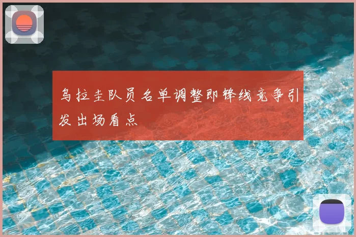 乌拉圭队员名单调整即锋线竞争引发出场看点