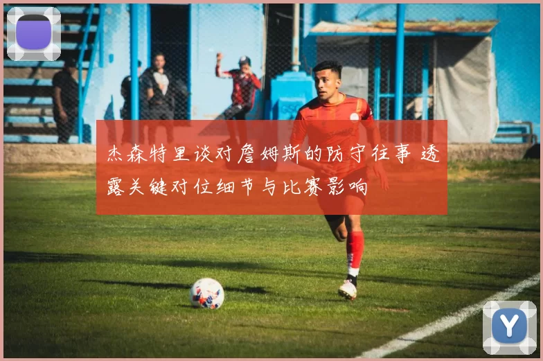 杰森特里谈对詹姆斯的防守往事 透露关键对位细节与比赛影响