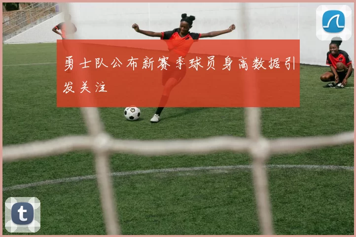 勇士队公布新赛季球员身高数据引发关注