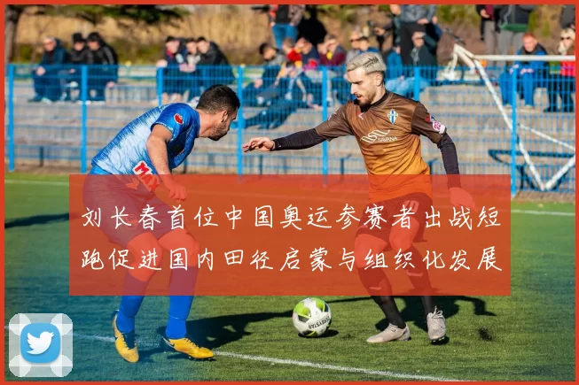 刘长春首位中国奥运参赛者出战短跑促进国内田径启蒙与组织化发展