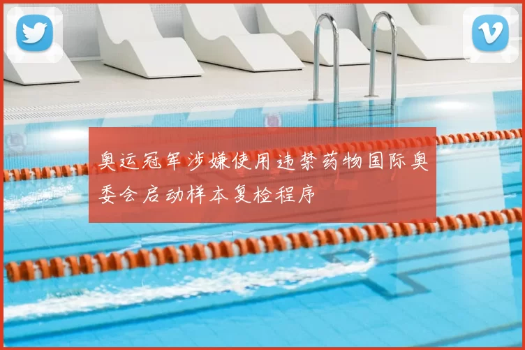 奥运冠军涉嫌使用违禁药物国际奥委会启动样本复检程序