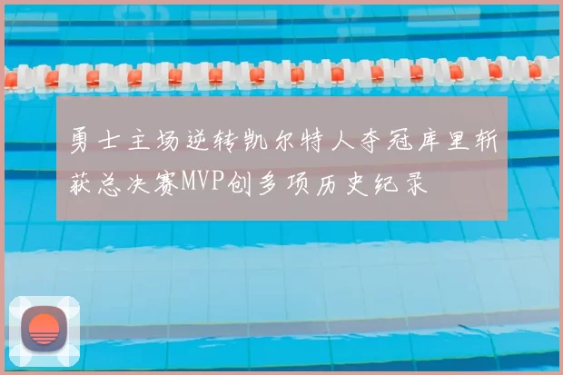 勇士主场逆转凯尔特人夺冠库里斩获总决赛MVP创多项历史纪录