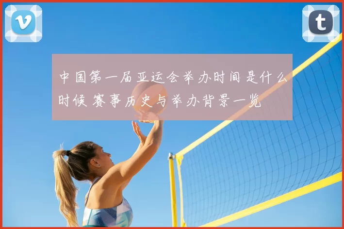 中国第一届亚运会举办时间是什么时候 赛事历史与举办背景一览