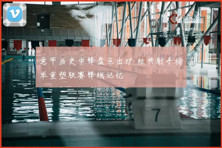 意甲历史中锋盘点出炉 经典射手榜单重塑联赛锋线记忆