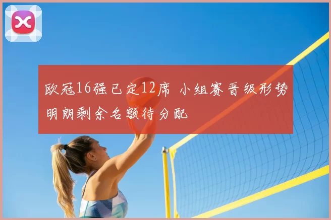 欧冠16强已定12席 小组赛晋级形势明朗剩余名额待分配