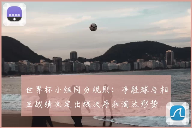 世界杯小组同分规则：净胜球与相互战绩决定出线次序和淘汰形势