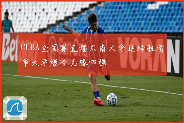 CUBA全国赛直播东南大学逆转胜清华大学爆冷无缘四强