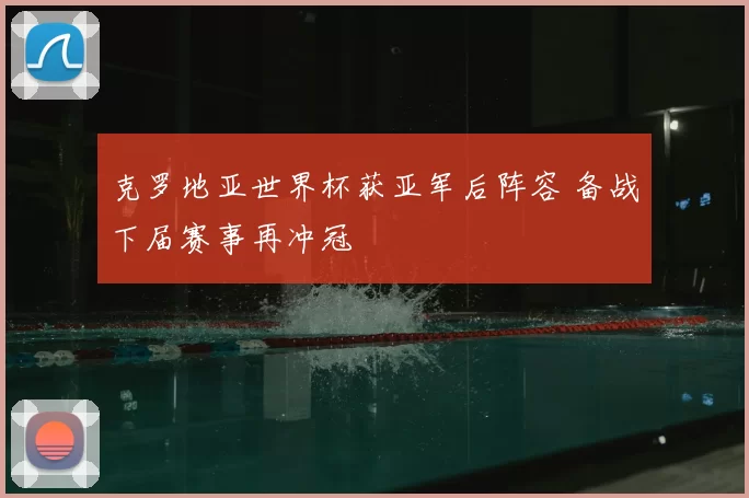 克罗地亚世界杯获亚军后阵容 备战下届赛事再冲冠