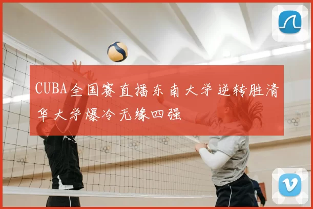 CUBA全国赛直播东南大学逆转胜清华大学爆冷无缘四强