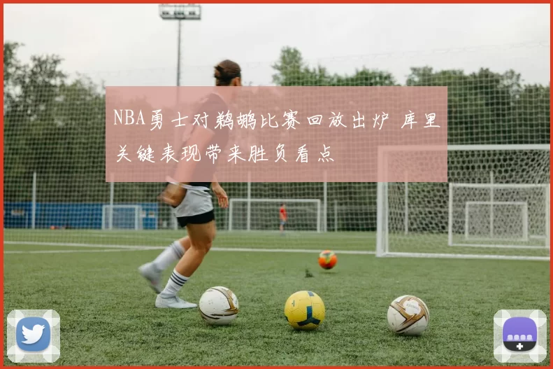 NBA勇士对鹈鹕比赛回放出炉 库里关键表现带来胜负看点