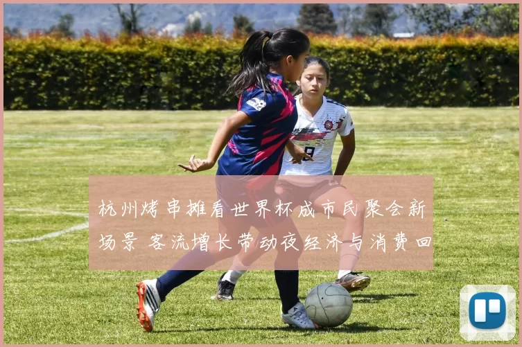 杭州烤串摊看世界杯成市民聚会新场景 客流增长带动夜经济与消费回暖