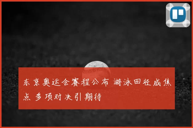 东京奥运会赛程公布 游泳田径成焦点 多项对决引期待