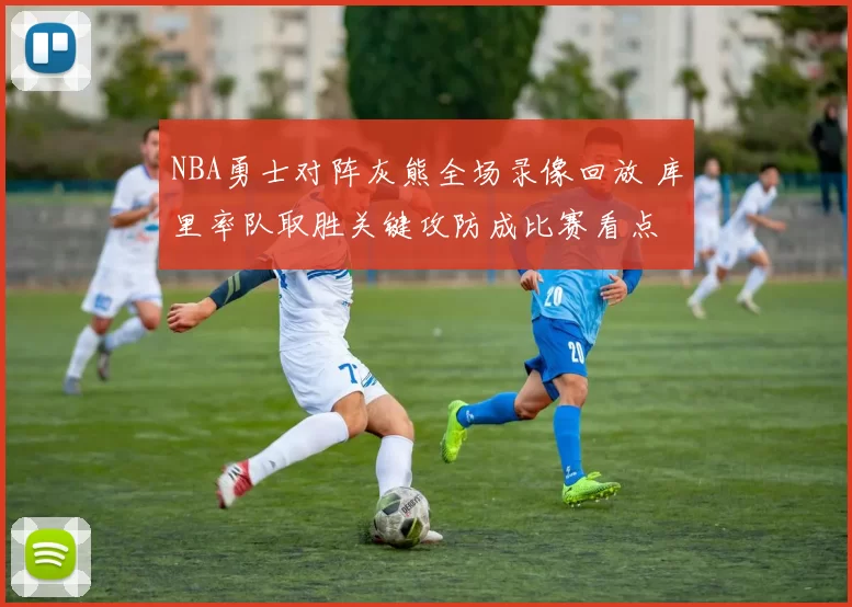 NBA勇士对阵灰熊全场录像回放 库里率队取胜关键攻防成比赛看点