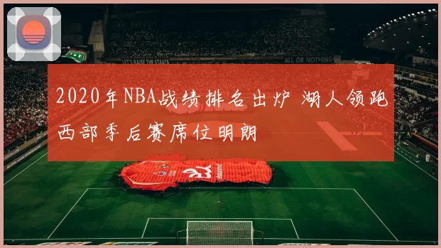 2020年NBA战绩排名出炉 湖人领跑西部季后赛席位明朗