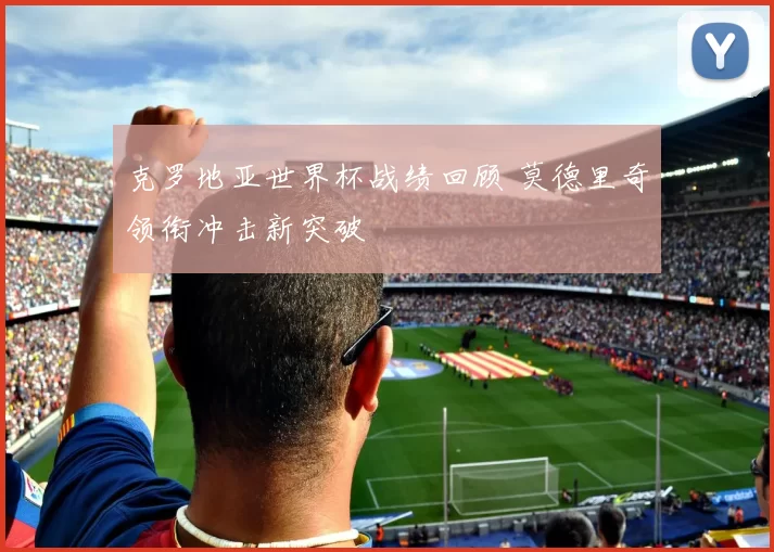 克罗地亚世界杯战绩回顾 莫德里奇领衔冲击新突破
