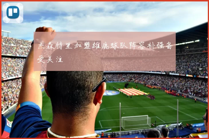 杰森特里加盟雄鹿球队阵容补强备受关注