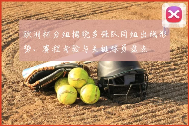 欧洲杯分组揭晓多强队同组出线形势、赛程考验与关键球员盘点