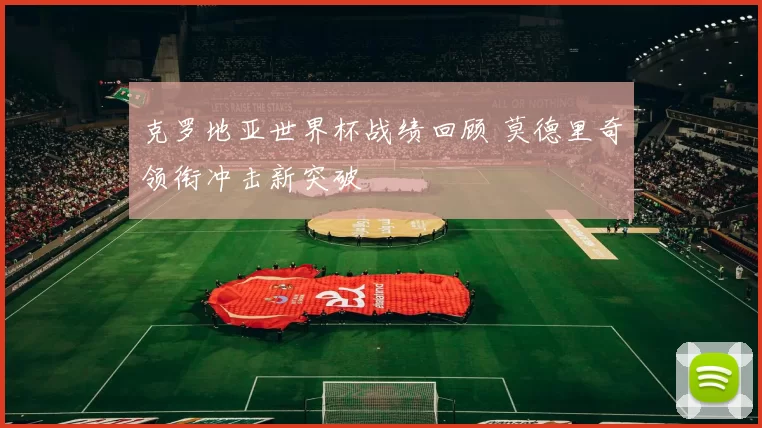 克罗地亚世界杯战绩回顾 莫德里奇领衔冲击新突破