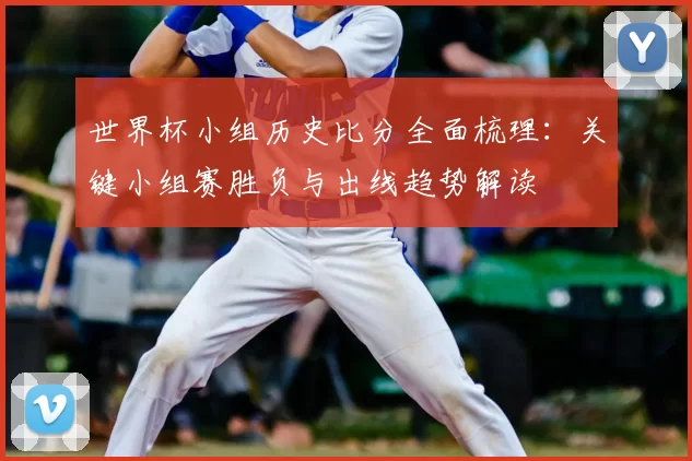 世界杯小组历史比分全面梳理：关键小组赛胜负与出线趋势解读