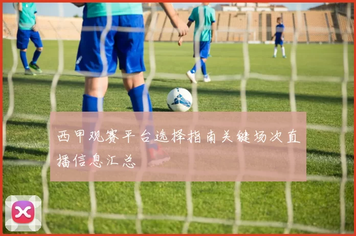 西甲观赛平台选择指南关键场次直播信息汇总