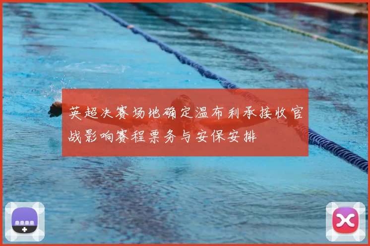 英超决赛场地确定温布利承接收官战影响赛程票务与安保安排