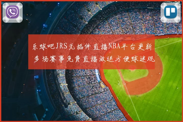 乐球吧JRS无插件直播NBA平台更新 多场赛事免费直播放送方便球迷观看