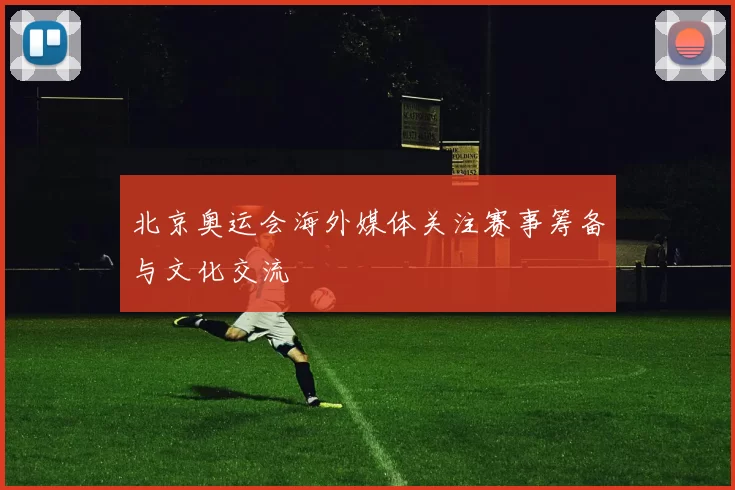 北京奥运会海外媒体关注赛事筹备与文化交流