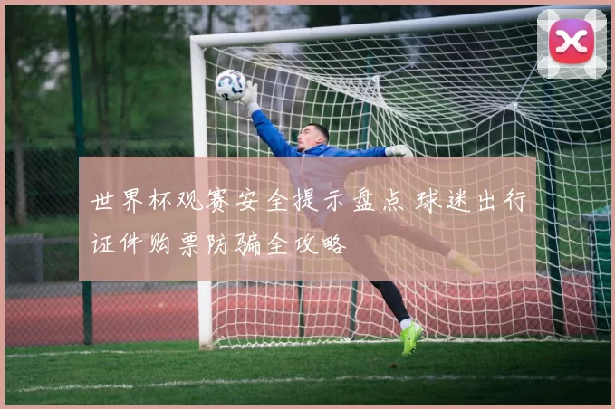 世界杯观赛安全提示盘点 球迷出行证件购票防骗全攻略