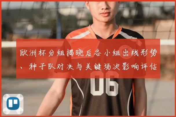 欧洲杯分组揭晓后各小组出线形势、种子队对决与关键场次影响评估