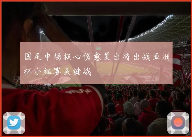 国足中场核心伤愈复出将出战亚洲杯小组赛关键战