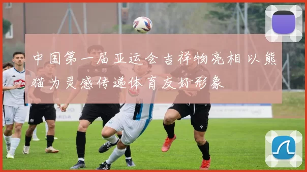 中国第一届亚运会吉祥物亮相 以熊猫为灵感传递体育友好形象