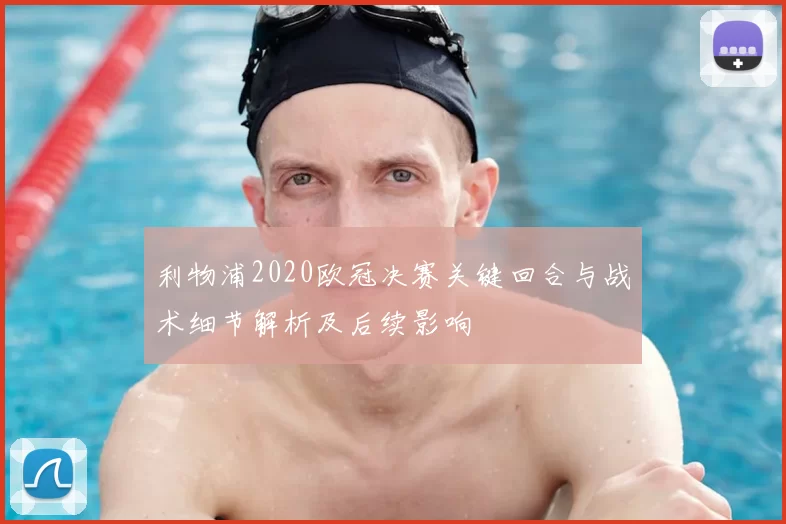利物浦2020欧冠决赛关键回合与战术细节解析及后续影响