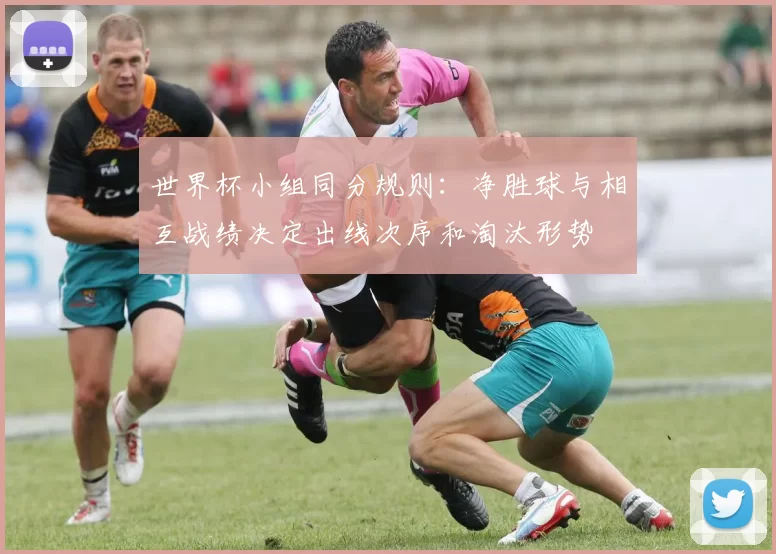 世界杯小组同分规则：净胜球与相互战绩决定出线次序和淘汰形势