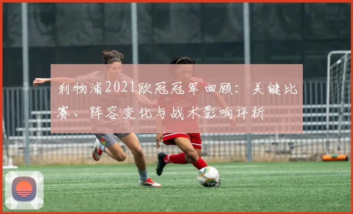 利物浦2021欧冠冠军回顾：关键比赛、阵容变化与战术影响评析