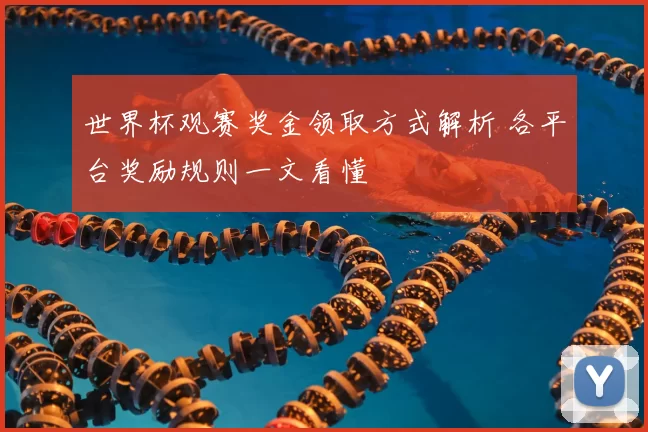 世界杯观赛奖金领取方式解析 各平台奖励规则一文看懂