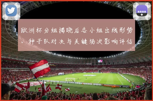 欧洲杯分组揭晓后各小组出线形势、种子队对决与关键场次影响评估