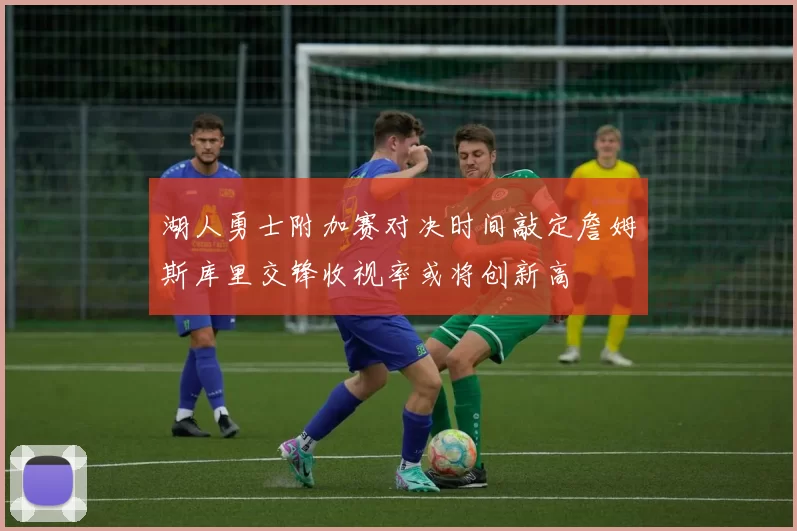 湖人勇士附加赛对决时间敲定詹姆斯库里交锋收视率或将创新高