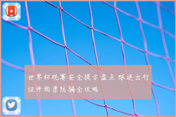 世界杯观赛安全提示盘点 球迷出行证件购票防骗全攻略