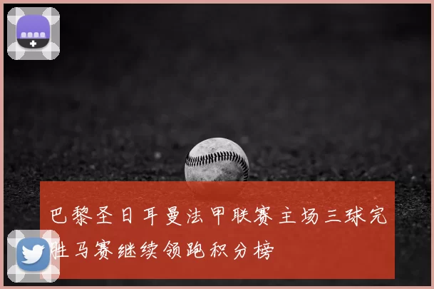 巴黎圣日耳曼法甲联赛主场三球完胜马赛继续领跑积分榜