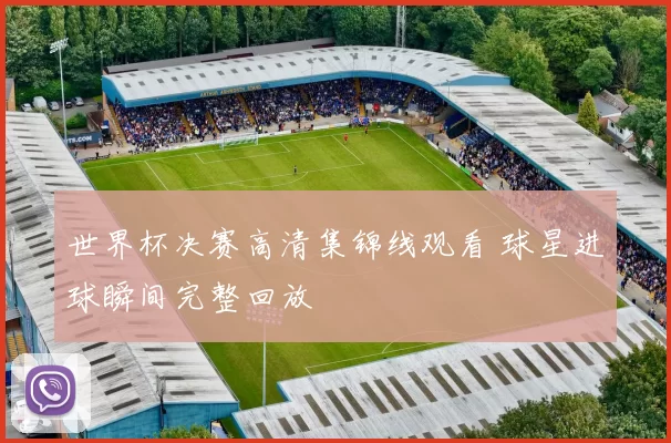 世界杯决赛高清集锦线观看 球星进球瞬间完整回放