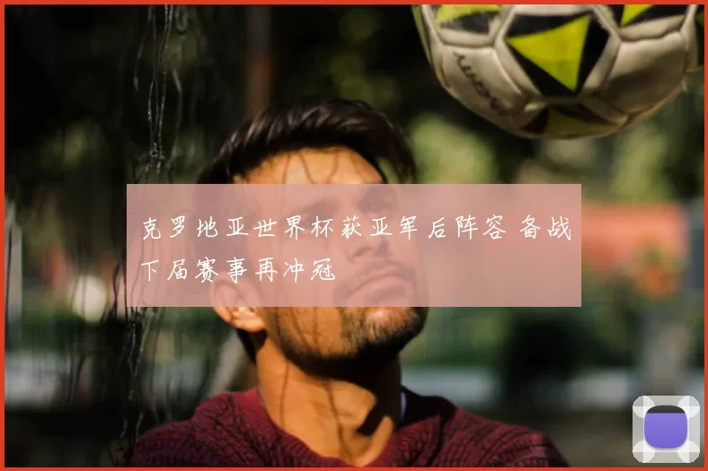 克罗地亚世界杯获亚军后阵容 备战下届赛事再冲冠