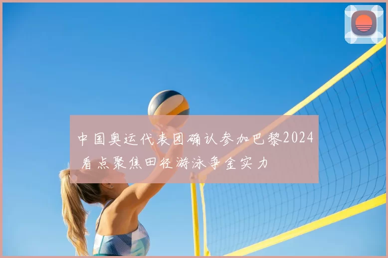 中国奥运代表团确认参加巴黎2024 看点聚焦田径游泳争金实力