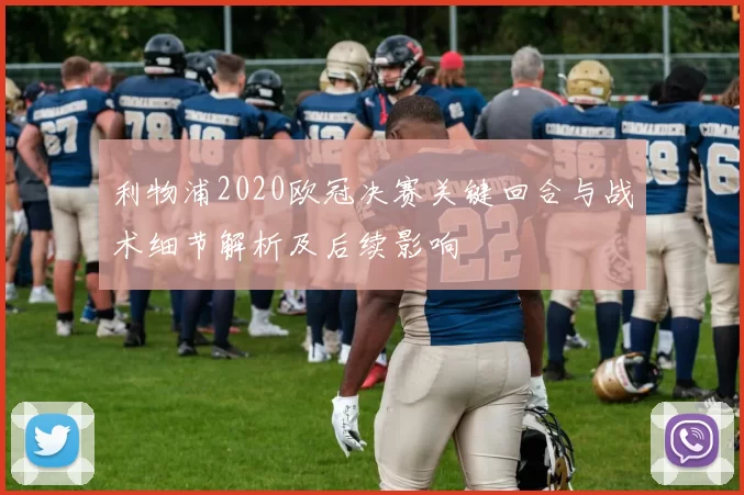利物浦2020欧冠决赛关键回合与战术细节解析及后续影响